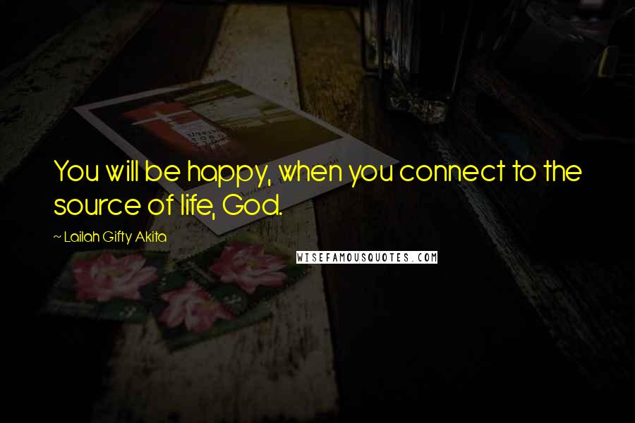 Lailah Gifty Akita Quotes: You will be happy, when you connect to the source of life, God.