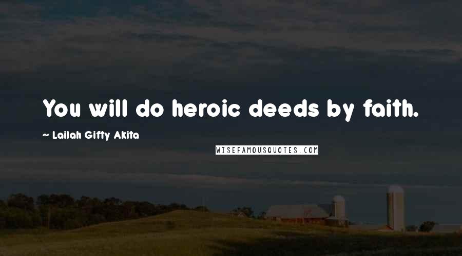 Lailah Gifty Akita Quotes: You will do heroic deeds by faith.