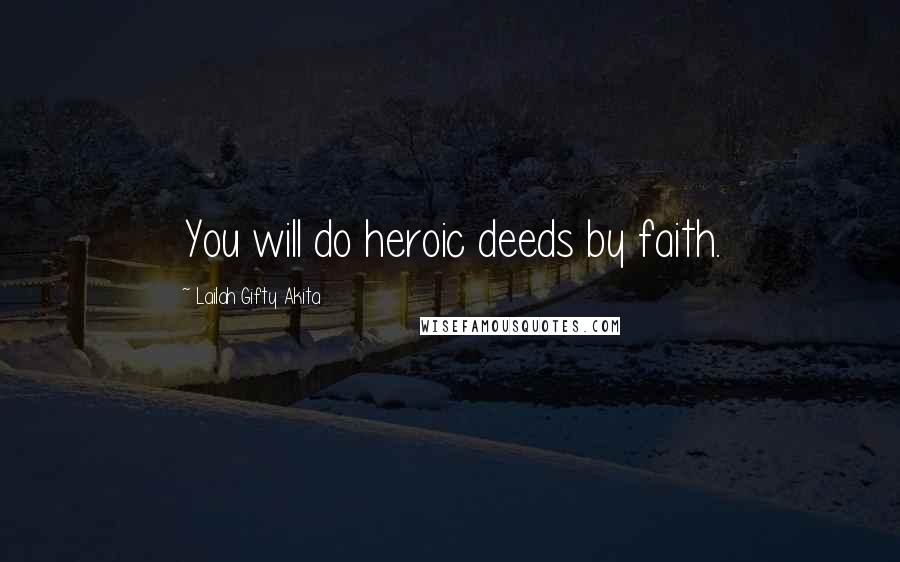 Lailah Gifty Akita Quotes: You will do heroic deeds by faith.