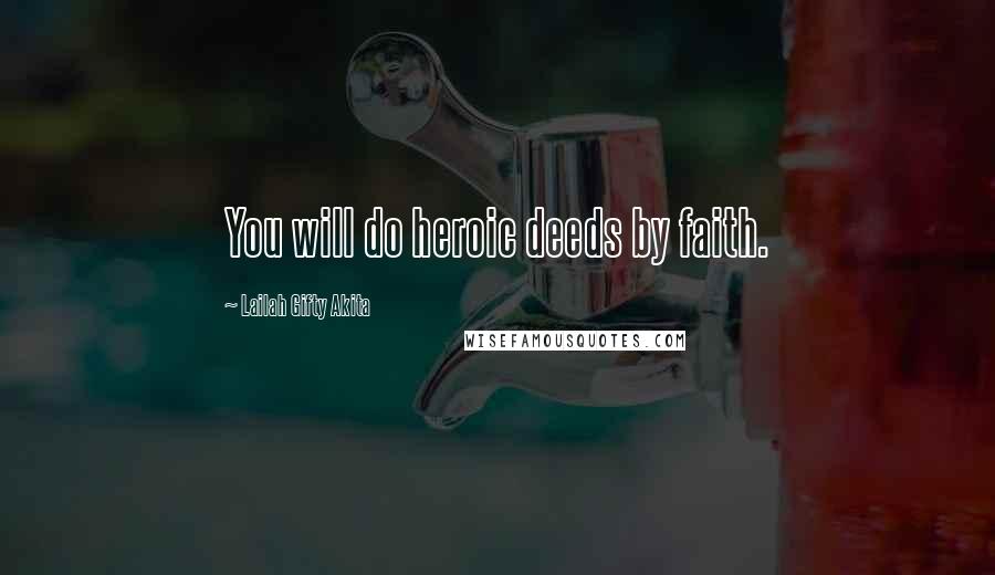 Lailah Gifty Akita Quotes: You will do heroic deeds by faith.