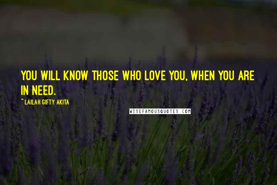 Lailah Gifty Akita Quotes: You will know those who love you, when you are in need.