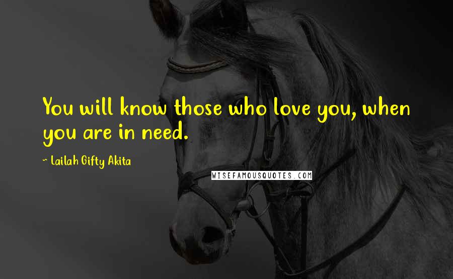 Lailah Gifty Akita Quotes: You will know those who love you, when you are in need.