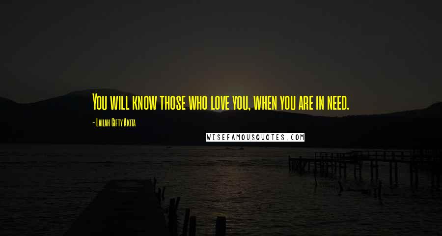 Lailah Gifty Akita Quotes: You will know those who love you, when you are in need.