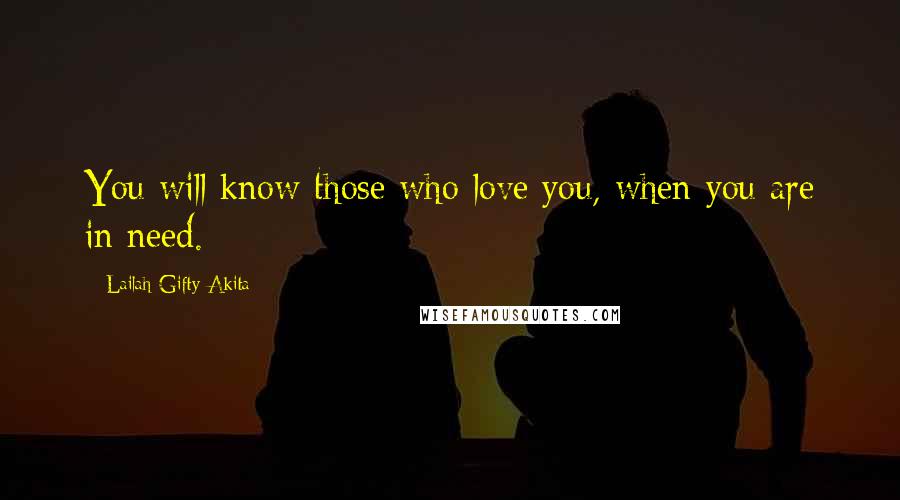 Lailah Gifty Akita Quotes: You will know those who love you, when you are in need.