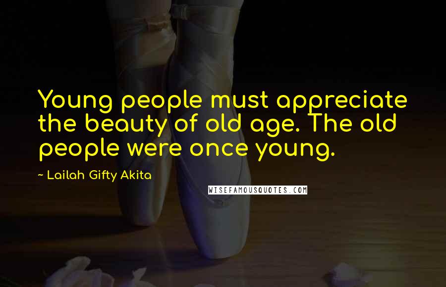 Lailah Gifty Akita Quotes: Young people must appreciate the beauty of old age. The old people were once young.