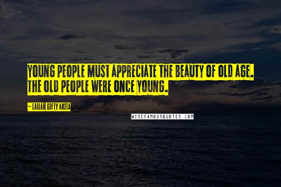 Lailah Gifty Akita Quotes: Young people must appreciate the beauty of old age. The old people were once young.