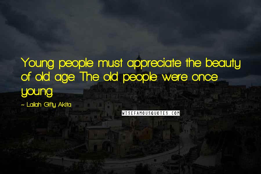 Lailah Gifty Akita Quotes: Young people must appreciate the beauty of old age. The old people were once young.