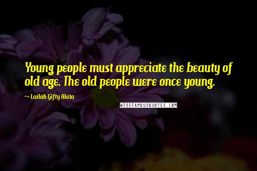 Lailah Gifty Akita Quotes: Young people must appreciate the beauty of old age. The old people were once young.