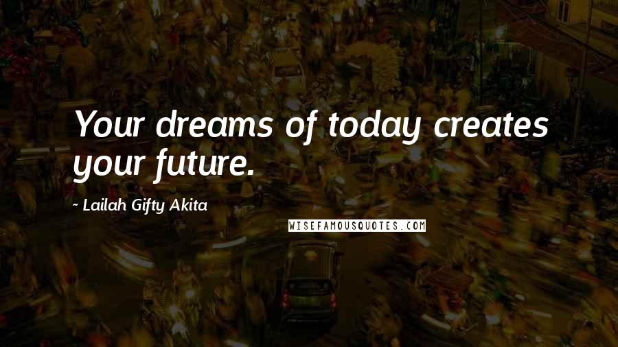 Lailah Gifty Akita Quotes: Your dreams of today creates your future.