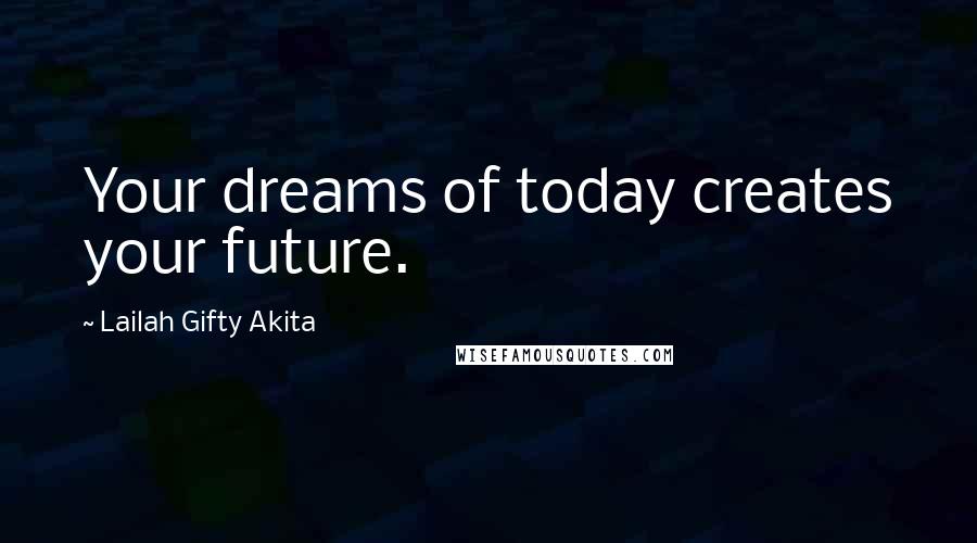 Lailah Gifty Akita Quotes: Your dreams of today creates your future.