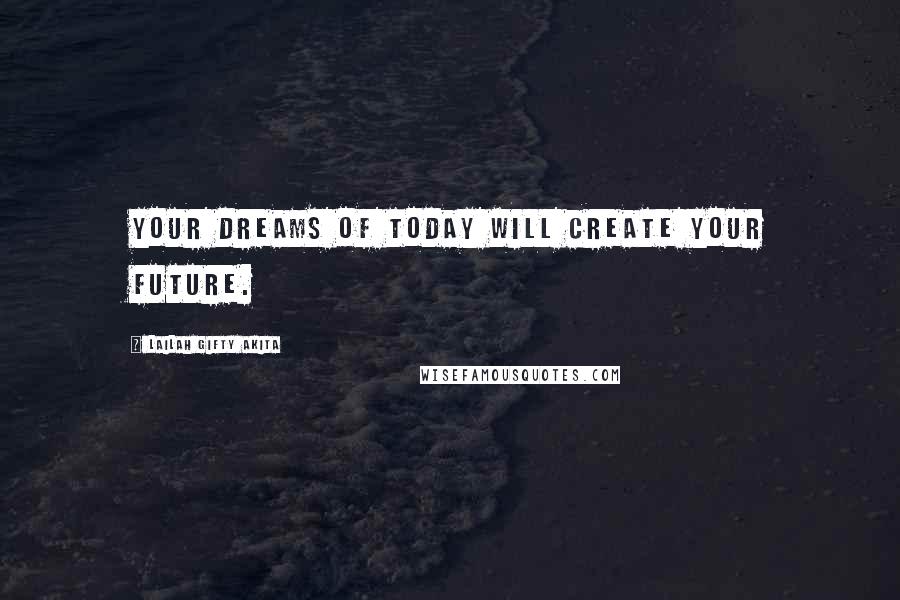 Lailah Gifty Akita Quotes: Your dreams of today will create your future.