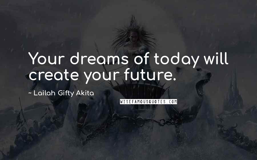 Lailah Gifty Akita Quotes: Your dreams of today will create your future.