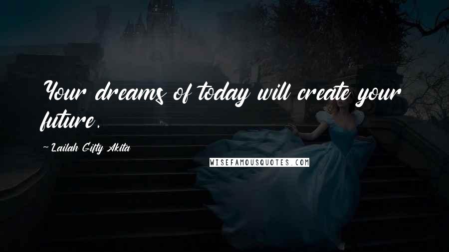 Lailah Gifty Akita Quotes: Your dreams of today will create your future.