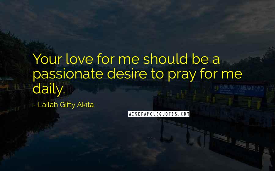 Lailah Gifty Akita Quotes: Your love for me should be a passionate desire to pray for me daily.