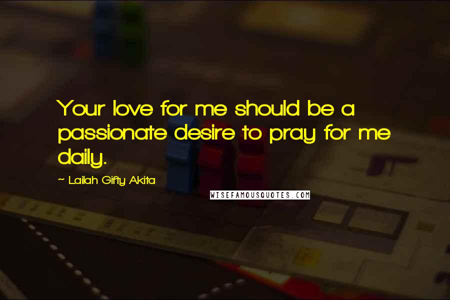 Lailah Gifty Akita Quotes: Your love for me should be a passionate desire to pray for me daily.