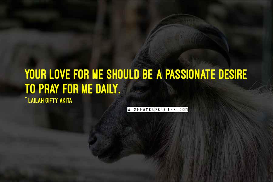 Lailah Gifty Akita Quotes: Your love for me should be a passionate desire to pray for me daily.