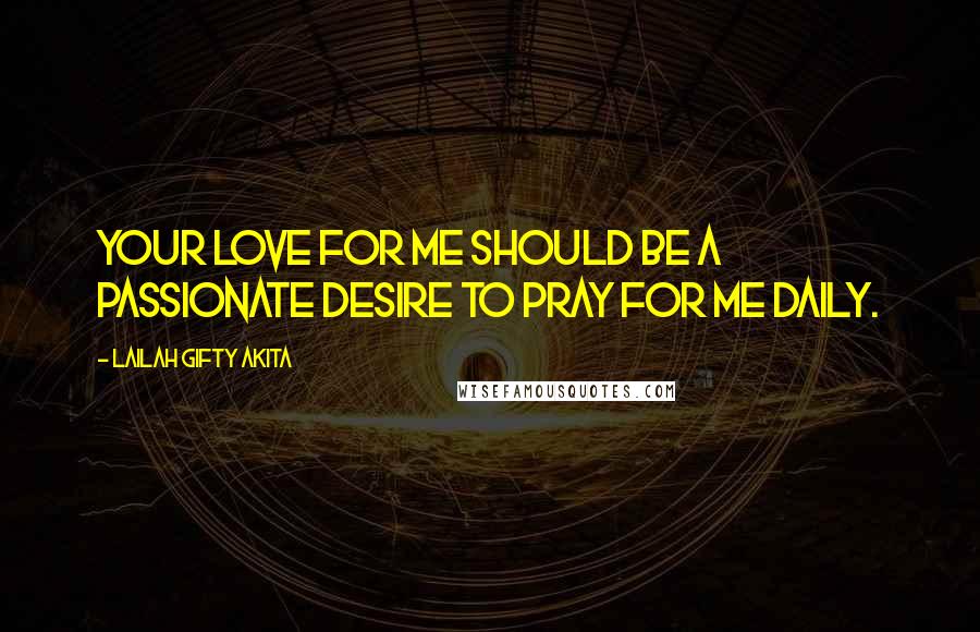 Lailah Gifty Akita Quotes: Your love for me should be a passionate desire to pray for me daily.