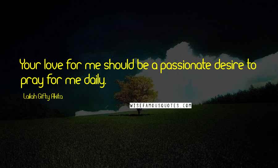Lailah Gifty Akita Quotes: Your love for me should be a passionate desire to pray for me daily.