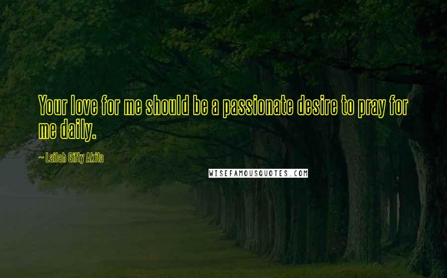 Lailah Gifty Akita Quotes: Your love for me should be a passionate desire to pray for me daily.
