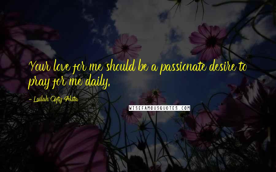 Lailah Gifty Akita Quotes: Your love for me should be a passionate desire to pray for me daily.