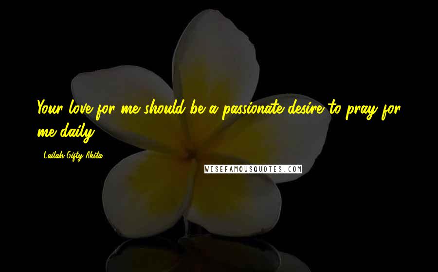 Lailah Gifty Akita Quotes: Your love for me should be a passionate desire to pray for me daily.
