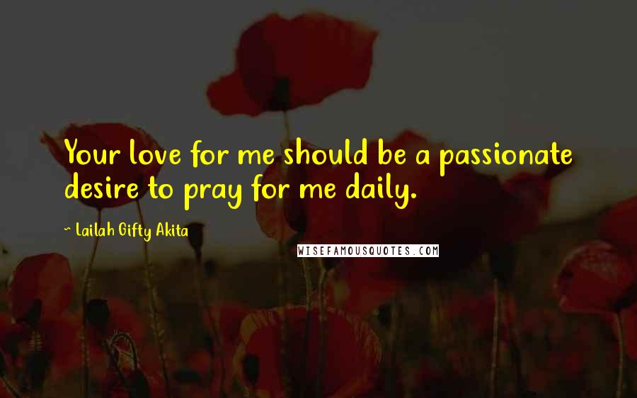 Lailah Gifty Akita Quotes: Your love for me should be a passionate desire to pray for me daily.