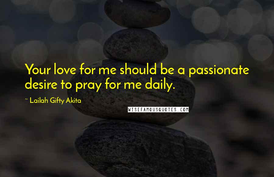 Lailah Gifty Akita Quotes: Your love for me should be a passionate desire to pray for me daily.