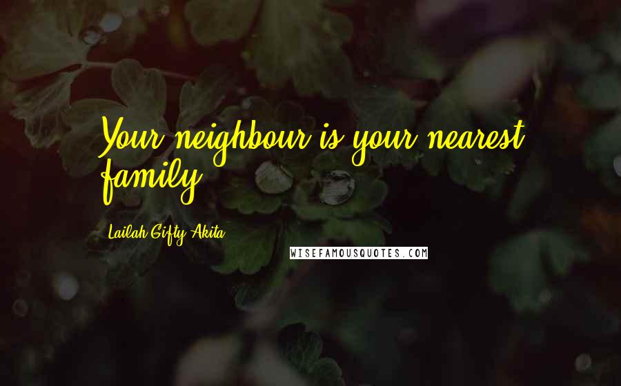 Lailah Gifty Akita Quotes: Your neighbour is your nearest family.