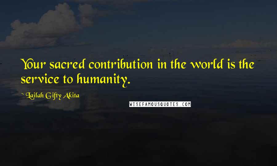 Lailah Gifty Akita Quotes: Your sacred contribution in the world is the service to humanity.