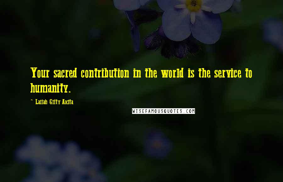 Lailah Gifty Akita Quotes: Your sacred contribution in the world is the service to humanity.