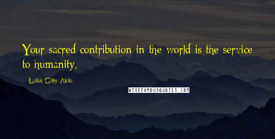 Lailah Gifty Akita Quotes: Your sacred contribution in the world is the service to humanity.