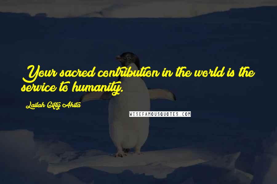 Lailah Gifty Akita Quotes: Your sacred contribution in the world is the service to humanity.