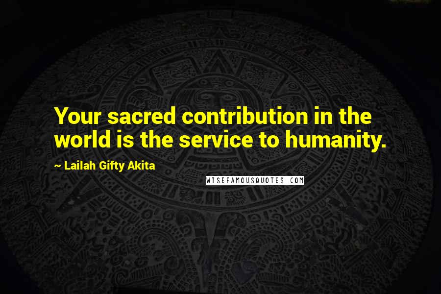 Lailah Gifty Akita Quotes: Your sacred contribution in the world is the service to humanity.