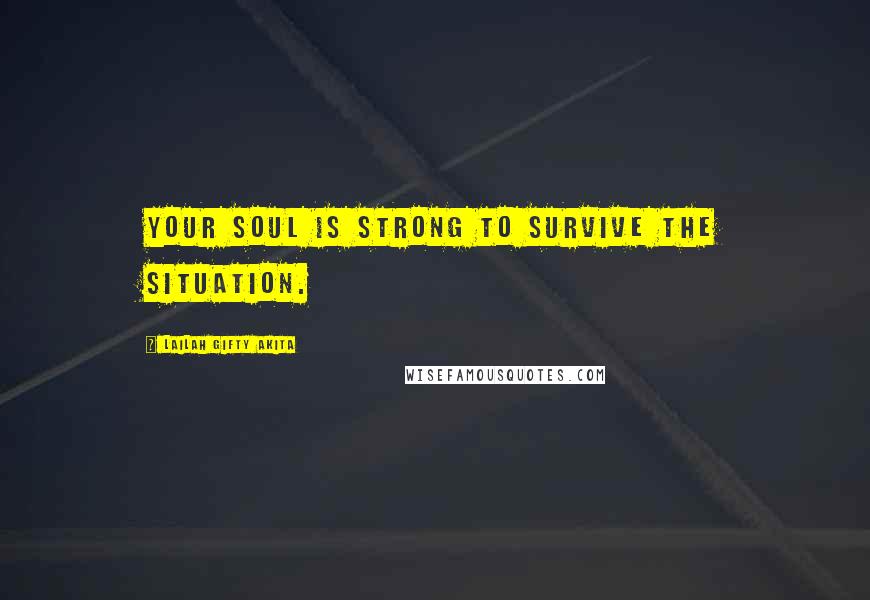 Lailah Gifty Akita Quotes: Your soul is strong to survive the situation.