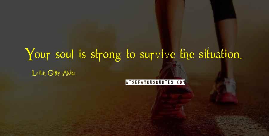 Lailah Gifty Akita Quotes: Your soul is strong to survive the situation.