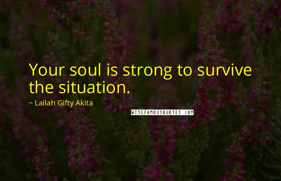 Lailah Gifty Akita Quotes: Your soul is strong to survive the situation.