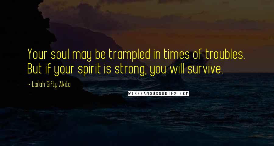 Lailah Gifty Akita Quotes: Your soul may be trampled in times of troubles. But if your spirit is strong, you will survive.