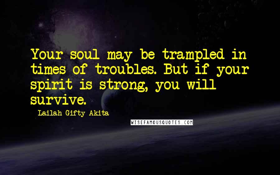 Lailah Gifty Akita Quotes: Your soul may be trampled in times of troubles. But if your spirit is strong, you will survive.