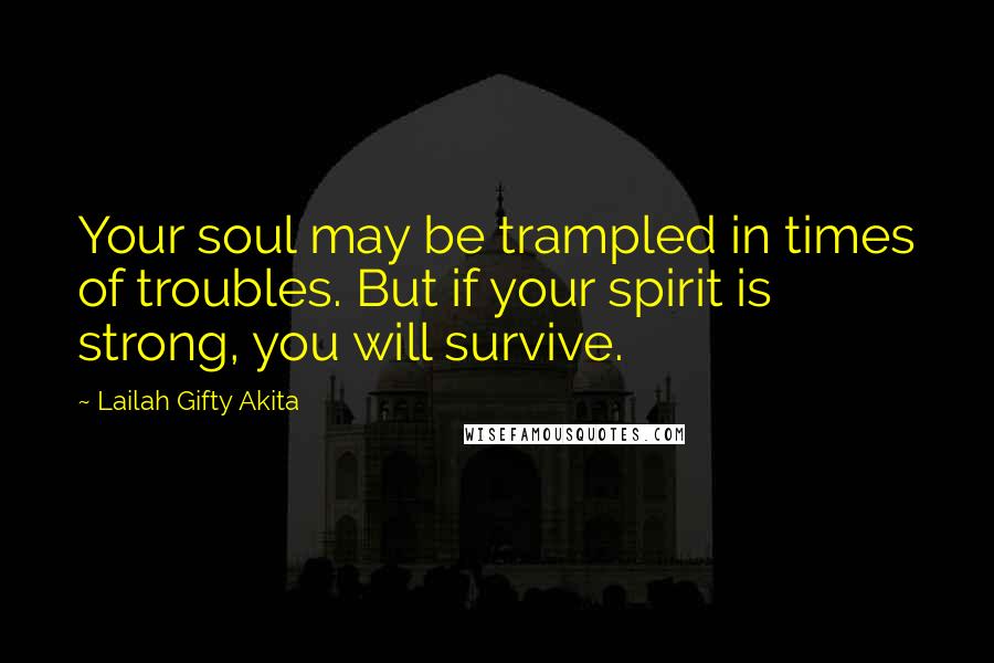 Lailah Gifty Akita Quotes: Your soul may be trampled in times of troubles. But if your spirit is strong, you will survive.