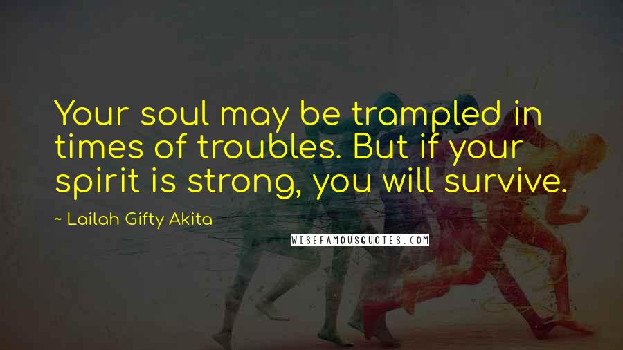 Lailah Gifty Akita Quotes: Your soul may be trampled in times of troubles. But if your spirit is strong, you will survive.