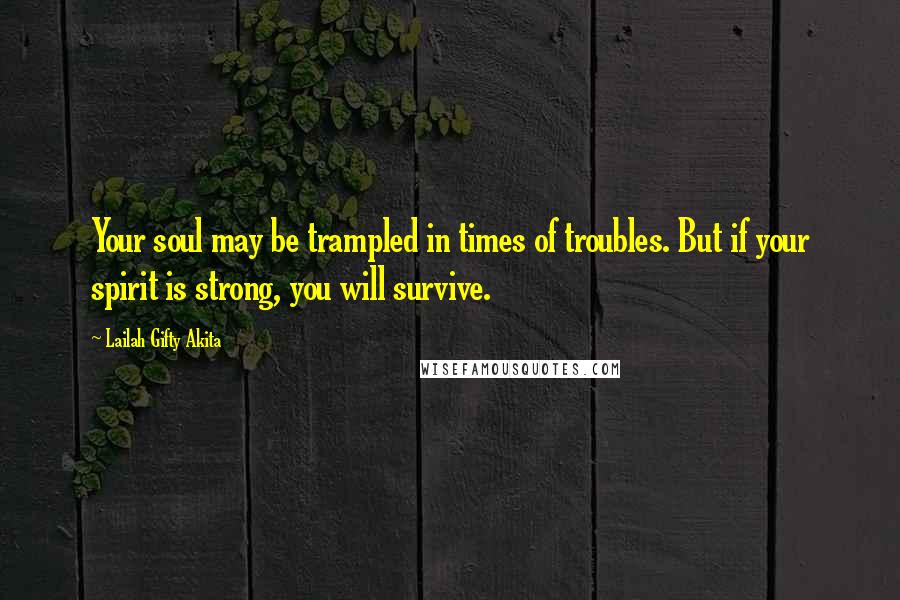 Lailah Gifty Akita Quotes: Your soul may be trampled in times of troubles. But if your spirit is strong, you will survive.