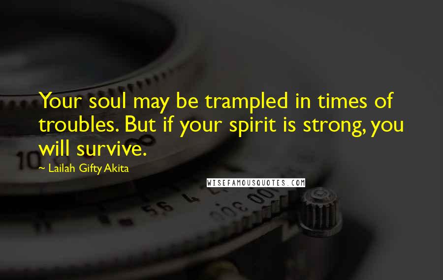 Lailah Gifty Akita Quotes: Your soul may be trampled in times of troubles. But if your spirit is strong, you will survive.