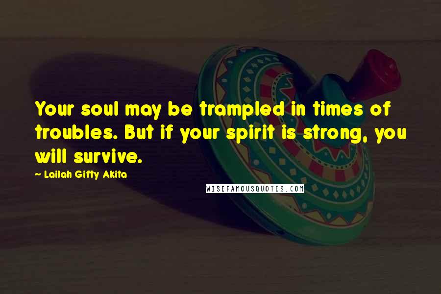 Lailah Gifty Akita Quotes: Your soul may be trampled in times of troubles. But if your spirit is strong, you will survive.