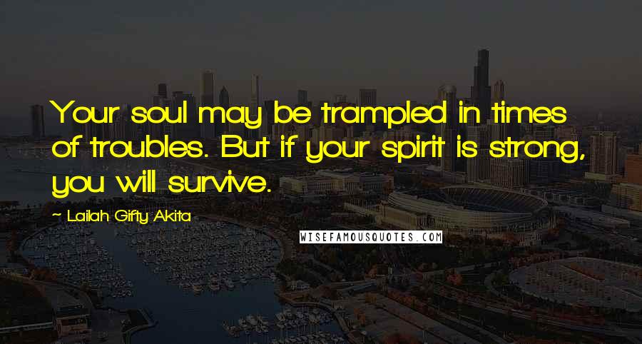 Lailah Gifty Akita Quotes: Your soul may be trampled in times of troubles. But if your spirit is strong, you will survive.