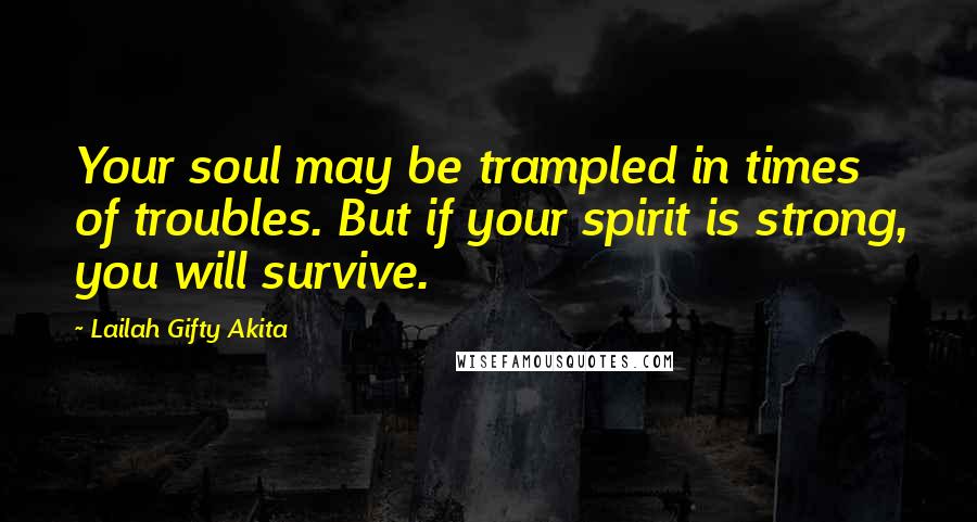 Lailah Gifty Akita Quotes: Your soul may be trampled in times of troubles. But if your spirit is strong, you will survive.