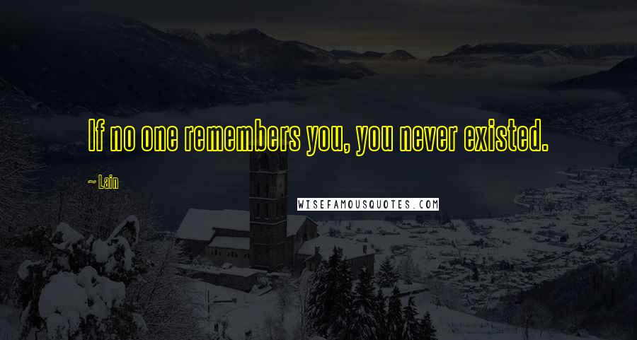 Lain Quotes: If no one remembers you, you never existed.