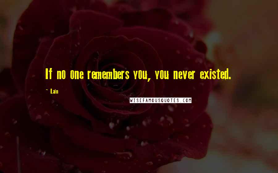 Lain Quotes: If no one remembers you, you never existed.