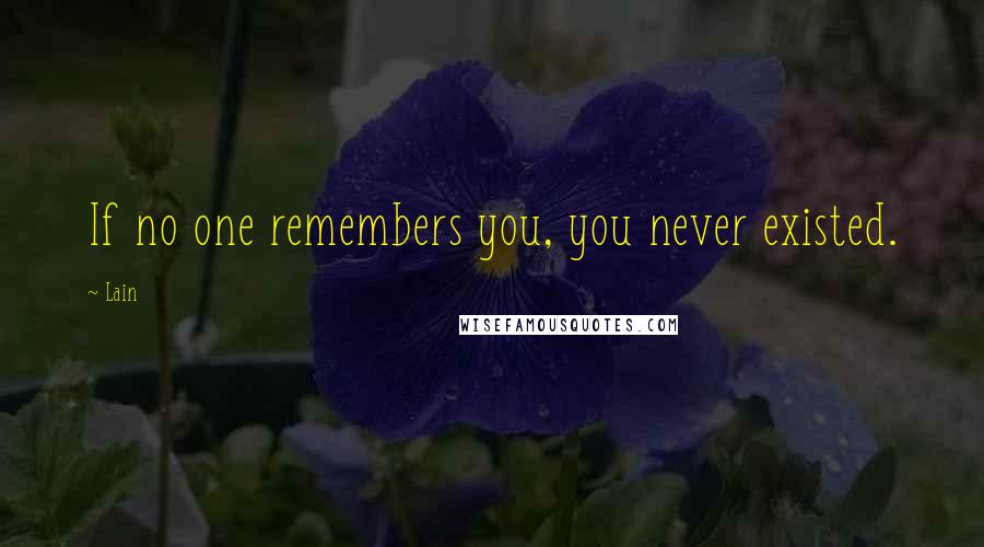 Lain Quotes: If no one remembers you, you never existed.