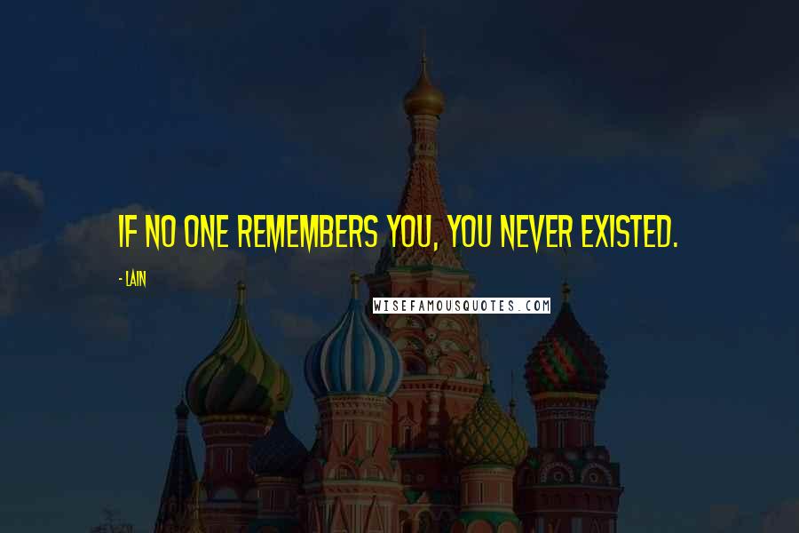 Lain Quotes: If no one remembers you, you never existed.