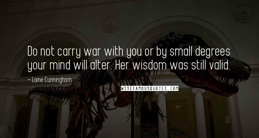 Laine Cunningham Quotes: Do not carry war with you or by small degrees your mind will alter. Her wisdom was still valid.